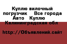 Куплю вилочный погрузчик! - Все города Авто » Куплю   . Калининградская обл.